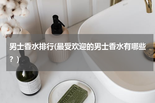 男士香水排行(最受欢迎的男士香水有哪些？)