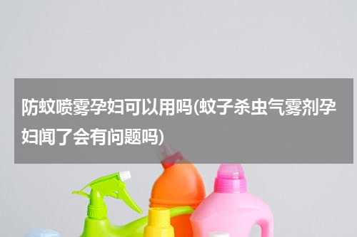 防蚊喷雾孕妇可以用吗(蚊子杀虫气雾剂孕妇闻了会有问题吗)