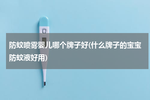 防蚊喷雾婴儿哪个牌子好(什么牌子的宝宝防蚊液好用)