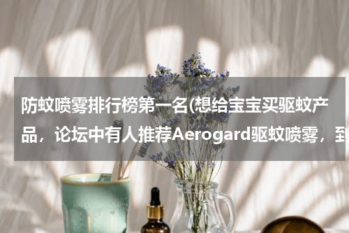 防蚊喷雾排行榜第一名(想给宝宝买驱蚊产品，论坛中有人推荐Aerogard驱蚊喷雾，到底好不好啊？)