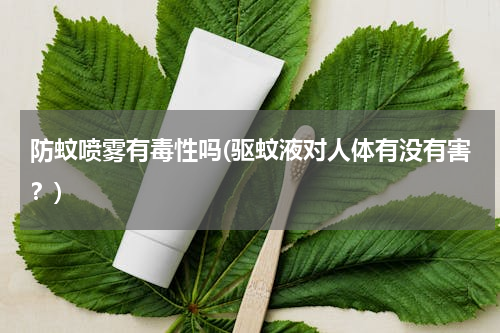 防蚊喷雾有毒性吗(驱蚊液对人体有没有害？)