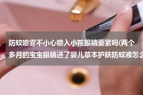 防蚊喷雾不小心喷入小孩眼睛要紧吗(两个多月的宝宝眼睛进了婴儿草本护肤防蚊液怎么办？对视力有没有影响？)
