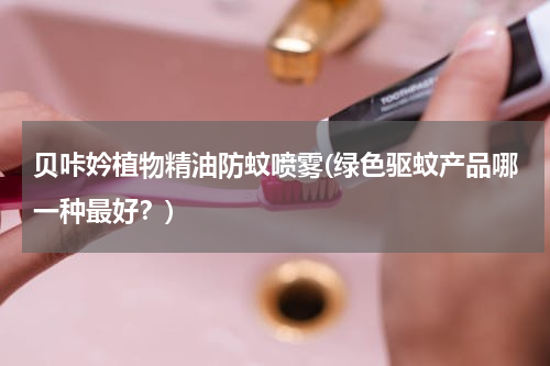 贝咔妗植物精油防蚊喷雾(绿色驱蚊产品哪一种最好？)