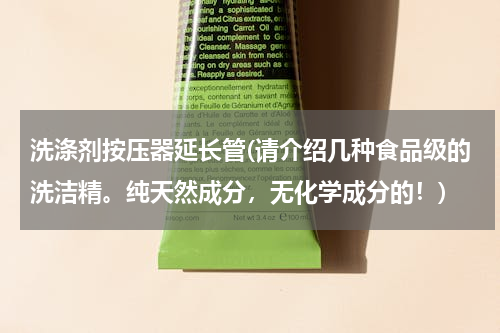 洗涤剂按压器延长管(请介绍几种食品级的洗洁精。纯天然成分，无化学成分的！)