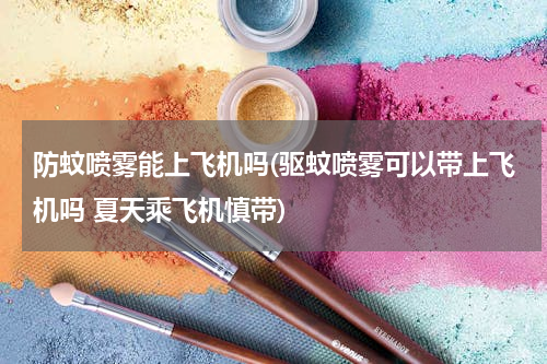 防蚊喷雾能上飞机吗(驱蚊喷雾可以带上飞机吗 夏天乘飞机慎带)