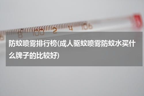 防蚊喷雾排行榜(成人驱蚊喷雾防蚊水买什么牌子的比较好)
