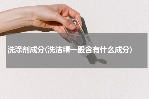 洗涤剂成分(洗洁精一般含有什么成分)