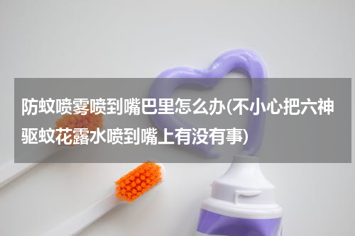 防蚊喷雾喷到嘴巴里怎么办(不小心把六神驱蚊花露水喷到嘴上有没有事)