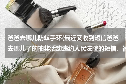 爸爸去哪儿防蚊手环(最近又收到短信爸爸去哪儿了的抽奖活动违约人民法院的短信，请律师朋友帮我出点主意，感激不尽。)