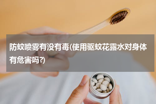 防蚊喷雾有没有毒(使用驱蚊花露水对身体有危害吗?)