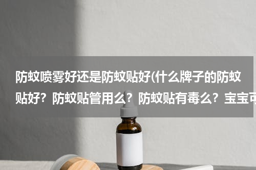 防蚊喷雾好还是防蚊贴好(什么牌子的防蚊贴好？防蚊贴管用么？防蚊贴有毒么？宝宝可以用吗？)