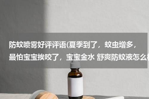 防蚊喷雾好评评语(夏季到了，蚊虫增多，最怕宝宝挨咬了，宝宝金水 舒爽防蚊液怎么样？)