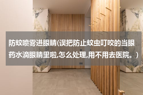 防蚊喷雾进眼睛(误把防止蚊虫叮咬的当眼药水滴眼睛里啦,怎么处理,用不用去医院。)