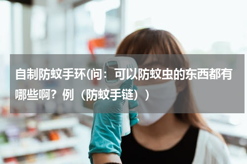 自制防蚊手环(问：可以防蚊虫的东西都有哪些啊？例（防蚊手链）)