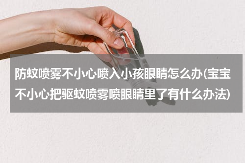 防蚊喷雾不小心喷入小孩眼睛怎么办(宝宝不小心把驱蚊喷雾喷眼睛里了有什么办法)