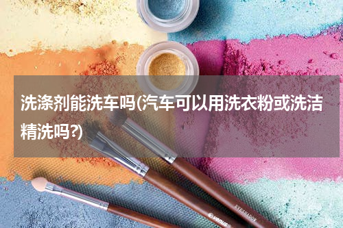 洗涤剂能洗车吗(汽车可以用洗衣粉或洗洁精洗吗?)