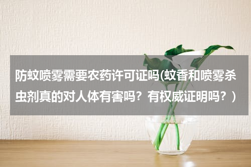 防蚊喷雾需要农药许可证吗(蚊香和喷雾杀虫剂真的对人体有害吗？有权威证明吗？)