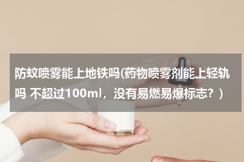 防蚊喷雾能上地铁吗(药物喷雾剂能上轻轨吗 不超过100ml，没有易燃易爆标志？)