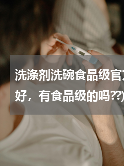洗涤剂洗碗食品级官方(洗碗用什么洗洁精好，有食品级的吗??)