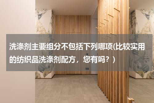 洗涤剂主要组分不包括下列哪项(比较实用的纺织品洗涤剂配方，您有吗？)