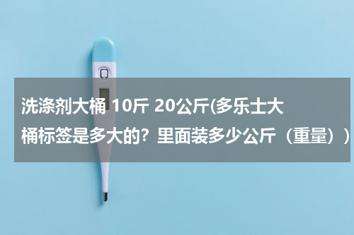 洗涤剂大桶 10斤 20公斤(多乐士大桶标签是多大的？里面装多少公斤（重量）)