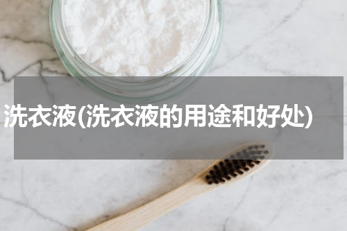洗衣液(洗衣液的用途和好处)