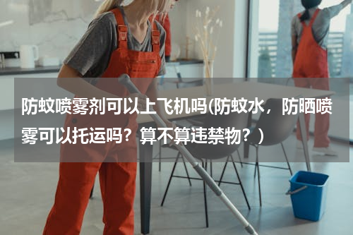 防蚊喷雾剂可以上飞机吗(防蚊水，防晒喷雾可以托运吗？算不算违禁物？)