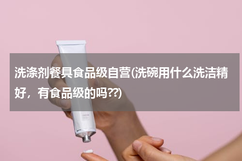 洗涤剂餐具食品级自营(洗碗用什么洗洁精好，有食品级的吗??)