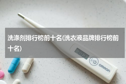 洗涤剂排行榜前十名(洗衣液品牌排行榜前十名)