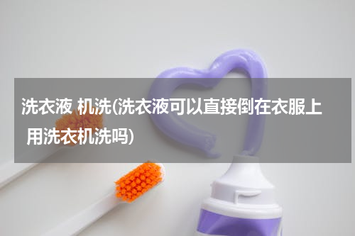 洗衣液 机洗(洗衣液可以直接倒在衣服上 用洗衣机洗吗)