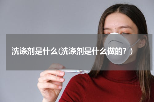 洗涤剂是什么(洗涤剂是什么做的？)