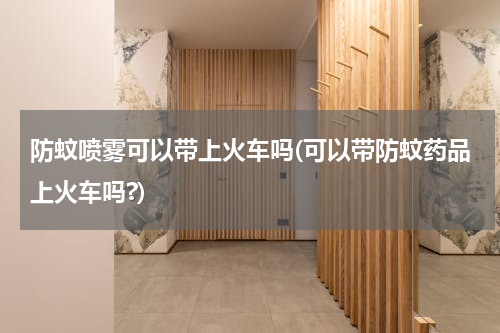 防蚊喷雾可以带上火车吗(可以带防蚊药品上火车吗?)