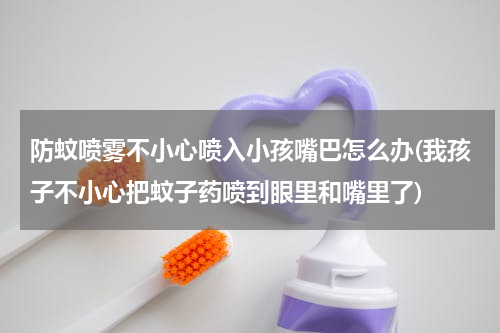 防蚊喷雾不小心喷入小孩嘴巴怎么办(我孩子不小心把蚊子药喷到眼里和嘴里了)