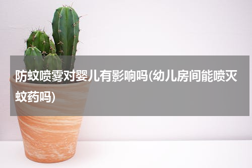 防蚊喷雾对婴儿有影响吗(幼儿房间能喷灭蚊药吗)