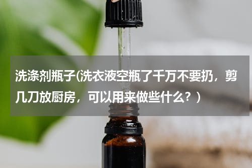 洗涤剂瓶子(洗衣液空瓶了千万不要扔，剪几刀放厨房，可以用来做些什么？)