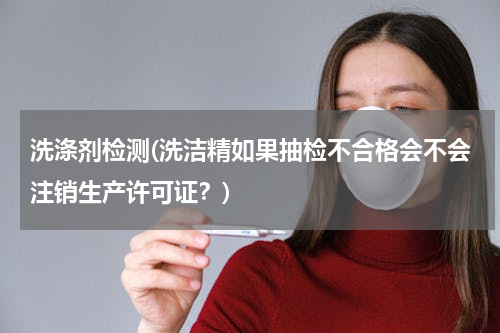 洗涤剂检测(洗洁精如果抽检不合格会不会注销生产许可证？)