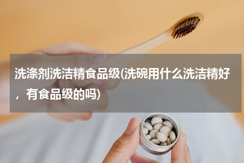 洗涤剂洗洁精食品级(洗碗用什么洗洁精好，有食品级的吗)