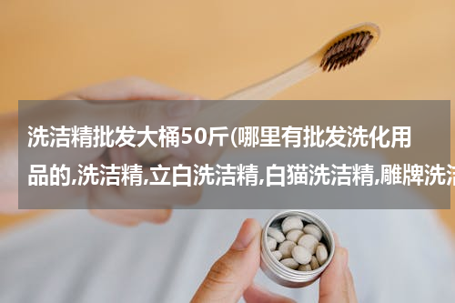 洗洁精批发大桶50斤(哪里有批发洗化用品的,洗洁精,立白洗洁精,白猫洗洁精,雕牌洗洁精,洗衣液,蓝月亮洗衣液,立白洗衣液?)