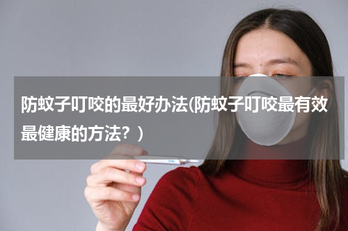 防蚊子叮咬的最好办法(防蚊子叮咬最有效最健康的方法？)