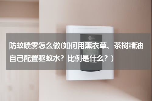 防蚊喷雾怎么做(如何用薰衣草、茶树精油自己配置驱蚊水？比例是什么？)