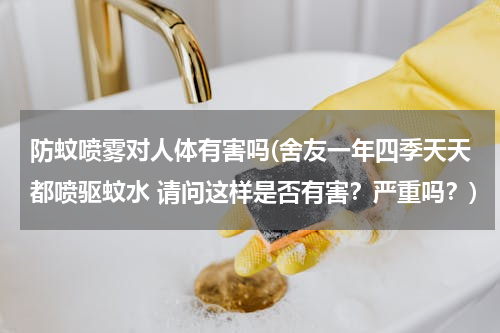 防蚊喷雾对人体有害吗(舍友一年四季天天都喷驱蚊水 请问这样是否有害？严重吗？)
