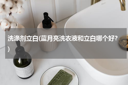 洗涤剂立白(蓝月亮洗衣液和立白哪个好？)