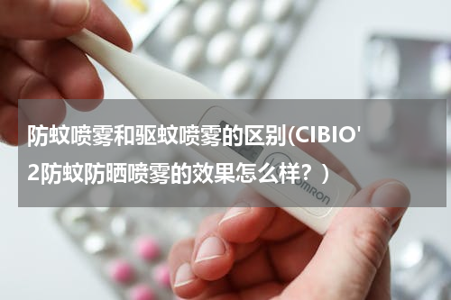 防蚊喷雾和驱蚊喷雾的区别(CIBIO'2防蚊防晒喷雾的效果怎么样？)