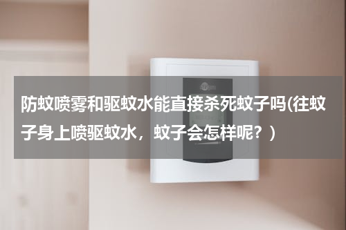 防蚊喷雾和驱蚊水能直接杀死蚊子吗(往蚊子身上喷驱蚊水，蚊子会怎样呢？)