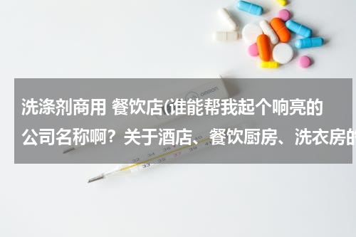 洗涤剂商用 餐饮店(谁能帮我起个响亮的公司名称啊？关于酒店、餐饮厨房、洗衣房的清洁用品。谢谢各位！)