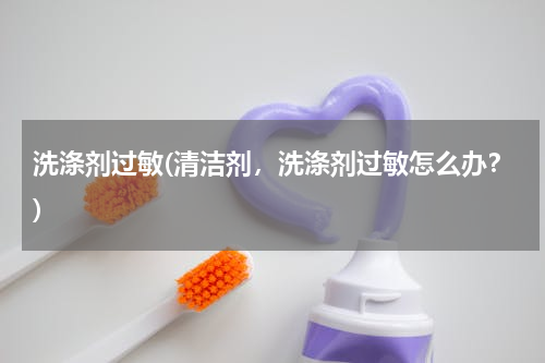 洗涤剂过敏(清洁剂，洗涤剂过敏怎么办？)