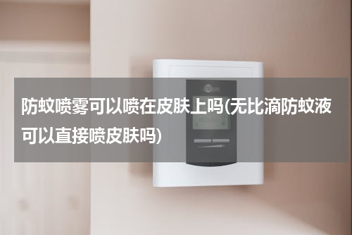 防蚊喷雾可以喷在皮肤上吗(无比滴防蚊液可以直接喷皮肤吗)