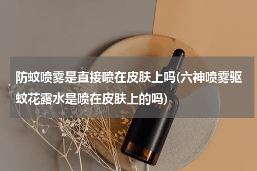防蚊喷雾是直接喷在皮肤上吗(六神喷雾驱蚊花露水是喷在皮肤上的吗)