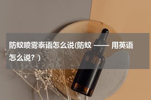 防蚊喷雾泰语怎么说(防蚊 —— 用英语怎么说？)