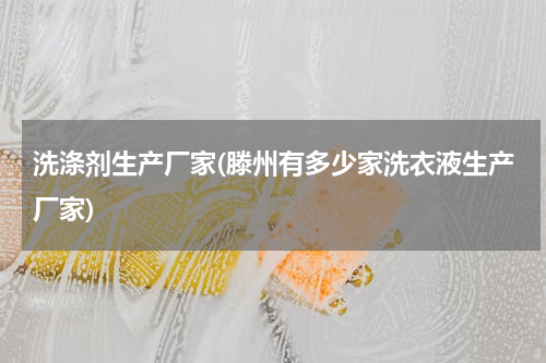 洗涤剂生产厂家(滕州有多少家洗衣液生产厂家)